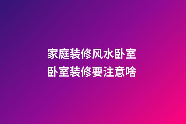 家庭装修风水卧室 卧室装修要注意啥